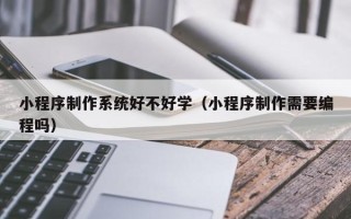 呼和浩特小程序制作系统好不好学（小程序制作需要编程吗）