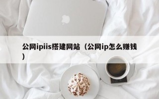 呼和浩特公网ipiis搭建网站（公网ip怎么赚钱）