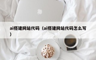 呼和浩特ai搭建网站代码（ai搭建网站代码怎么写）