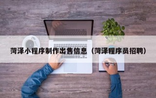 呼和浩特菏泽小程序制作出售信息（菏泽程序员招聘）