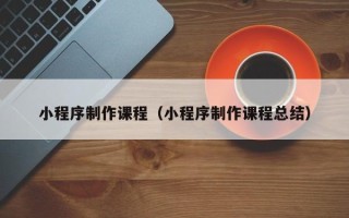 呼和浩特小程序制作课程（小程序制作课程总结）