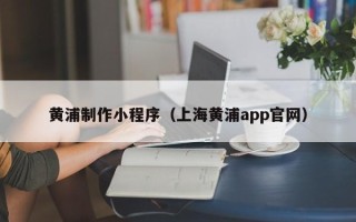 呼和浩特黄浦制作小程序（上海黄浦app官网）
