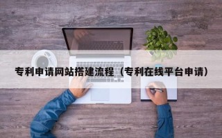 呼和浩特专利申请网站搭建流程（专利在线平台申请）