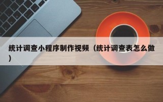 呼和浩特统计调查小程序制作视频（统计调查表怎么做）