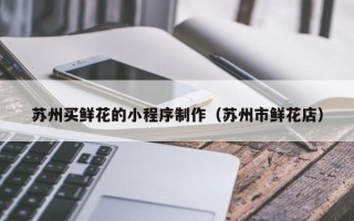 呼和浩特苏州买鲜花的小程序制作（苏州市鲜花店）