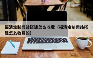 呼和浩特福清定制网站搭建怎么收费（福清定制网站搭建怎么收费的）