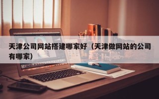 呼和浩特天津公司网站搭建哪家好（天津做网站的公司有哪家）