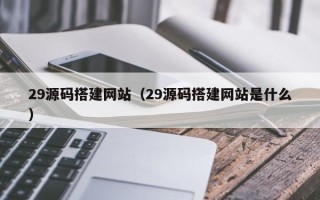 呼和浩特29源码搭建网站（29源码搭建网站是什么）