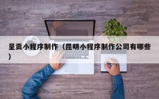 呼和浩特呈贡小程序制作（昆明小程序制作公司有哪些）