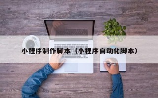呼和浩特小程序制作脚本（小程序自动化脚本）