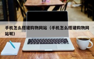 呼和浩特手机怎么搭建购物网站（手机怎么搭建购物网站呢）
