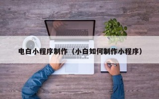 呼和浩特电白小程序制作（小白如何制作小程序）