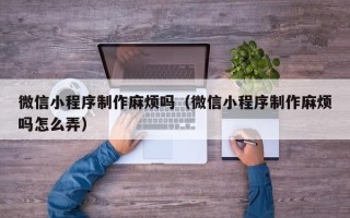 呼和浩特微信小程序制作麻烦吗（微信小程序制作麻烦吗怎么弄）