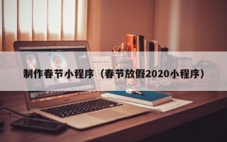 呼和浩特制作春节小程序（春节放假2020小程序）