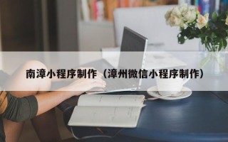呼和浩特南漳小程序制作（漳州微信小程序制作）