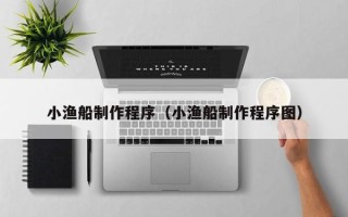 呼和浩特小渔船制作程序（小渔船制作程序图）