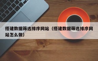 呼和浩特搭建数据筛选排序网站（搭建数据筛选排序网站怎么做）