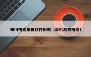 呼和浩特如何搭建单机软件网站（单机游戏搭建）