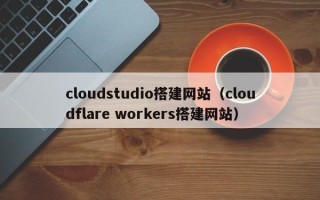 呼和浩特cloudstudio搭建网站（cloudflare workers搭建网站）