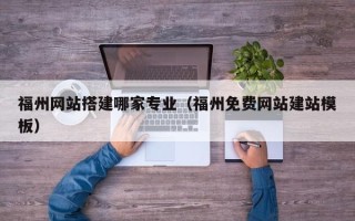 呼和浩特福州网站搭建哪家专业（福州免费网站建站模板）