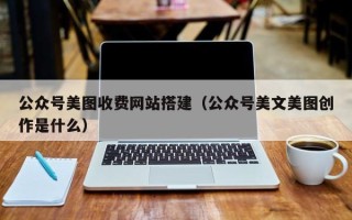 呼和浩特公众号美图收费网站搭建（公众号美文美图创作是什么）