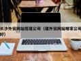呼和浩特长沙外贸网站搭建公司（建外贸网站哪家公司好）