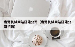 呼和浩特鹰潭机械网站搭建公司（鹰潭机械网站搭建公司招聘）