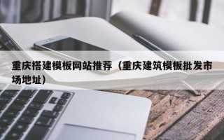 呼和浩特重庆搭建模板网站推荐（重庆建筑模板批发市场地址）