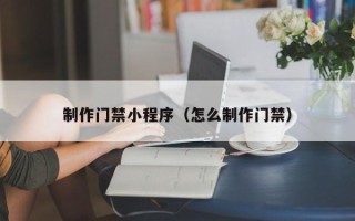 呼和浩特制作门禁小程序（怎么制作门禁）